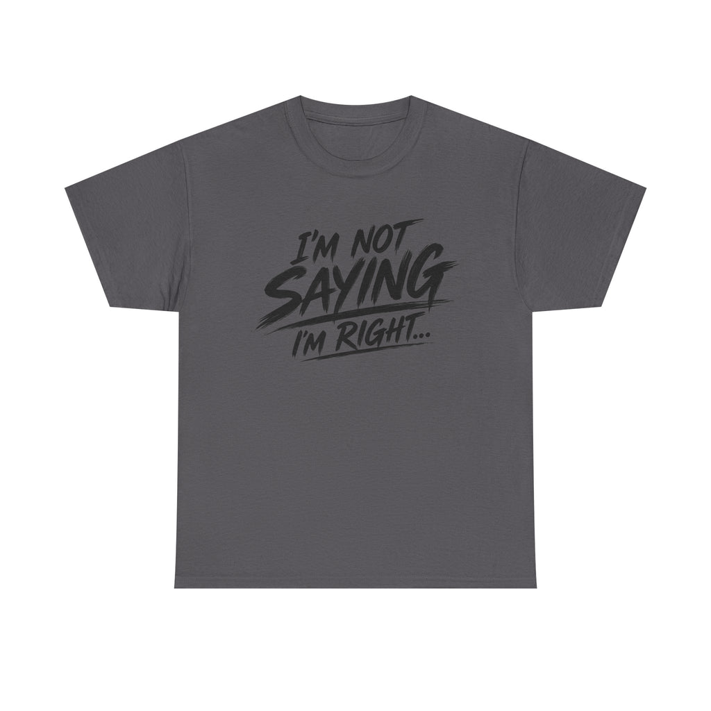 Graphic Tee - “I’m Not Saying I’m Right” Funny Statement Shirt